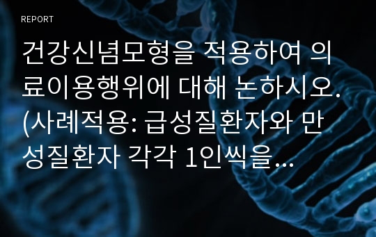 건강신념모형을 적용하여 의료이용행위에 대해 논하시오.(사례적용: 급성질환자와 만성질환자 각각 1인씩을 선정하여 논하시오.)