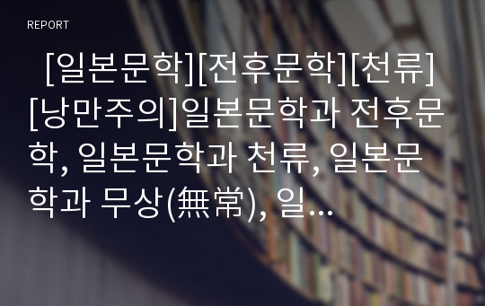   [일본문학][전후문학][천류][낭만주의]일본문학과 전후문학, 일본문학과 천류, 일본문학과 무상(無常), 일본문학과 낭만주의, 일본문학과 시가 나오야, 일본문학과 태합기, 근세시대 일본문학, 근대시대 일본문학