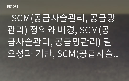   SCM(공급사슬관리, 공급망관리) 정의와 배경, SCM(공급사슬관리, 공급망관리) 필요성과 기반, SCM(공급사슬관리, 공급망관리) 현황, SCM(공급사슬관리, 공급망관리) 사례, SCM(공급사슬관리, 공급망관리) 관련 제언