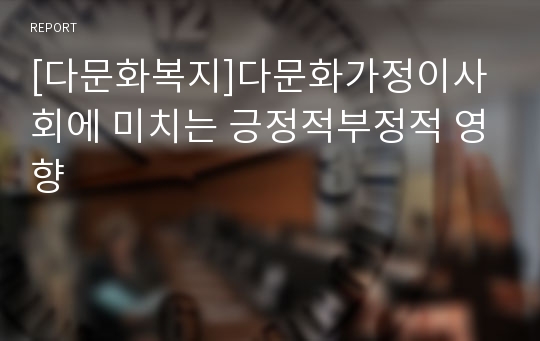 [다문화복지]다문화가정이사회에 미치는 긍정적부정적 영향