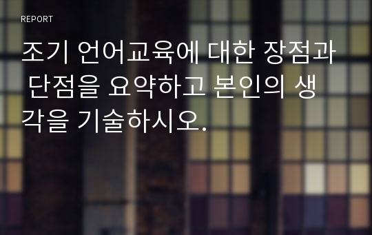 조기 언어교육에 대한 장점과 단점을 요약하고 본인의 생각을 기술하시오.