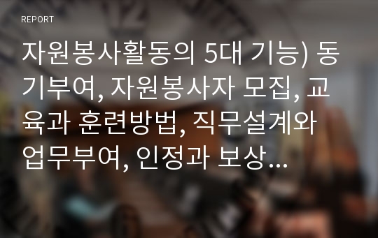 자원봉사활동의 5대 기능) 동기부여, 자원봉사자 모집, 교육과 훈련방법, 직무설계와 업무부여, 인정과 보상의 기능