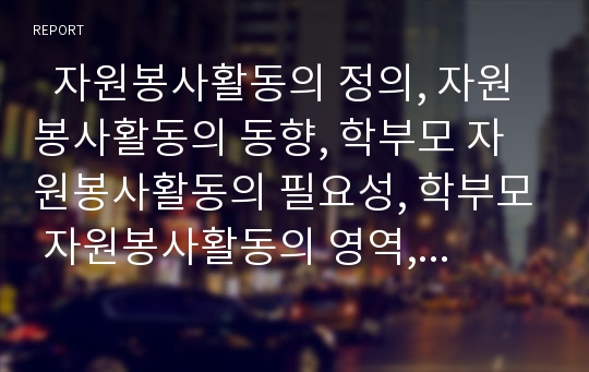   자원봉사활동의 정의, 자원봉사활동의 동향, 학부모 자원봉사활동의 필요성, 학부모 자원봉사활동의 영역, 학부모 자원봉사활동의 학교급식, 학부모 자원봉사활동의 상담활동, 학부모 자원봉사활동의 실행 방안 분석