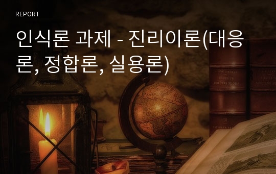 인식론 과제 - 진리이론(대응론, 정합론, 실용론)