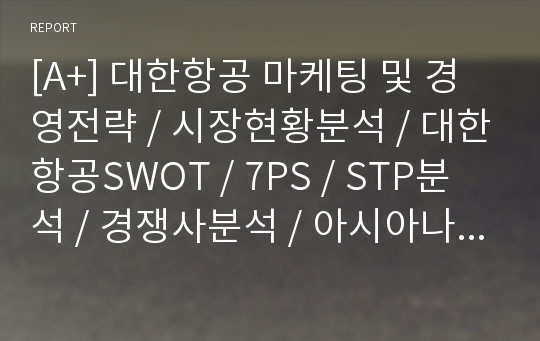 [A+] 대한항공 마케팅 및 경영전략 / 시장현황분석 / 대한항공SWOT / 7PS / STP분석 / 경쟁사분석 / 아시아나항공 / 외부마케팅 / 내부마케팅 / 문제점 / 개선방안 / 향후 / 미래 / 전망