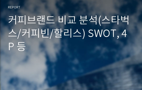 커피브랜드 비교 분석(스타벅스/커피빈/할리스) SWOT, 4P 등