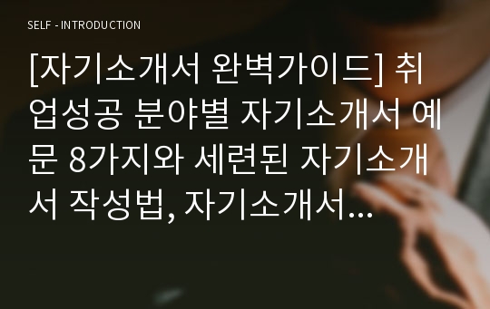 [자기소개서 완벽가이드] 취업성공 분야별 자기소개서 예문 8가지와 세련된 자기소개서 작성법, 자기소개서 양식&amp;이력서 양식[자기소개서 완전정리]