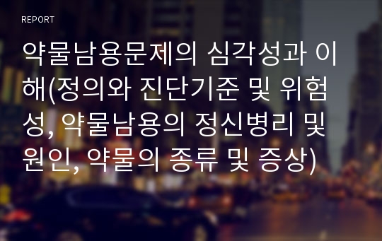 약물남용문제의 심각성과 이해(정의와 진단기준 및 위험성, 약물남용의 정신병리 및 원인, 약물의 종류 및 증상)