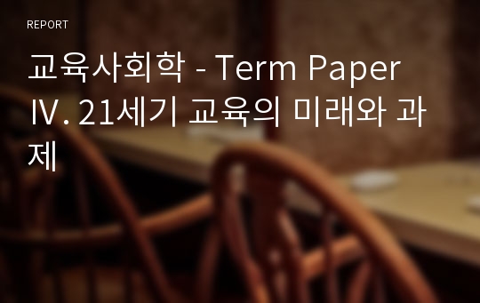 교육사회학 - Term Paper Ⅳ. 21세기 교육의 미래와 과제