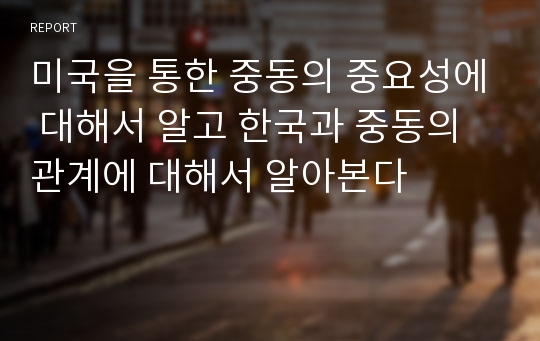 미국을 통한 중동의 중요성에 대해서 알고 한국과 중동의 관계에 대해서 알아본다