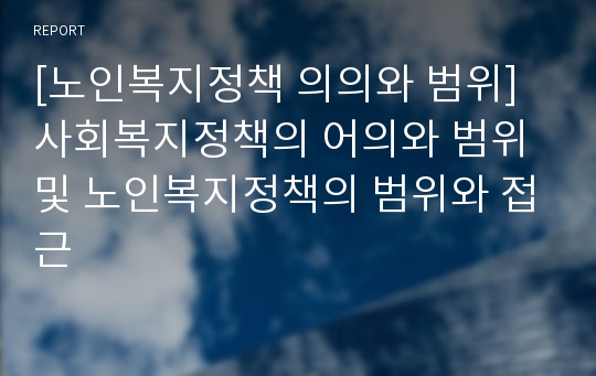 [노인복지정책 의의와 범위] 사회복지정책의 어의와 범위 및 노인복지정책의 범위와 접근