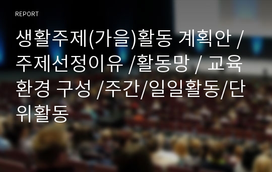 생활주제(가을)활동 계획안 /주제선정이유 /활동망 / 교육환경 구성 /주간/일일활동/단위활동