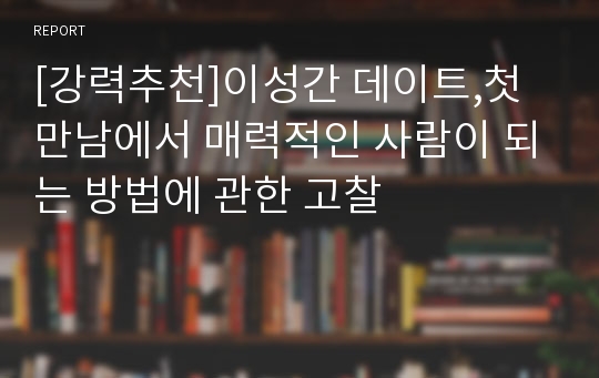 [강력추천]이성간 데이트,첫 만남에서 매력적인 사람이 되는 방법에 관한 고찰