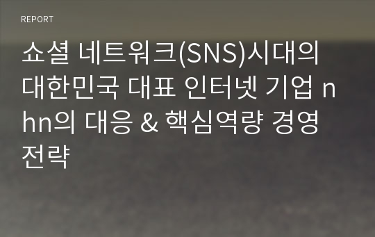 쇼셜 네트워크(SNS)시대의 대한민국 대표 인터넷 기업 nhn의 대응 &amp; 핵심역량 경영전략