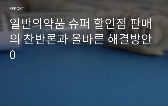 일반의약품 슈퍼 할인점 판매의 찬반론과 올바른 해결방안0