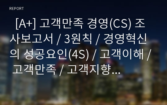   [A+] 고객만족 경영(CS) 조사보고서 / 3원칙 / 경영혁신의 성공요인(4S) / 고객이해 / 고객만족 / 고객지향적 마인드 / CS 추진방법 / 서비스경영 / 관리 / 고객니즈 / 고객유지 / 고객불평 / 고객고정화