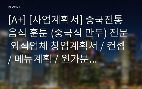 [A+] [사업계획서] 중국전통음식 훈툰 (중국식 만두) 전문 외식업체 창업계획서 / 컨셉 / 메뉴계획 / 원가분석 / 예상매출액 / 입지분석 / 원가관리