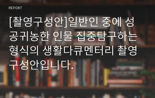 [촬영구성안]일반인 중에 성공귀농한 인물 집중탐구하는 형식의 생활다큐멘터리 촬영구성안입니다.