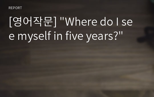 [영어작문] &quot;Where do I see myself in five years?&quot;