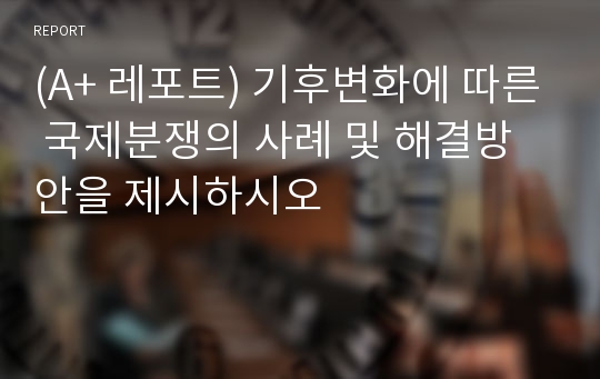 (A+ 레포트) 기후변화에 따른 국제분쟁의 사례 및 해결방안을 제시하시오