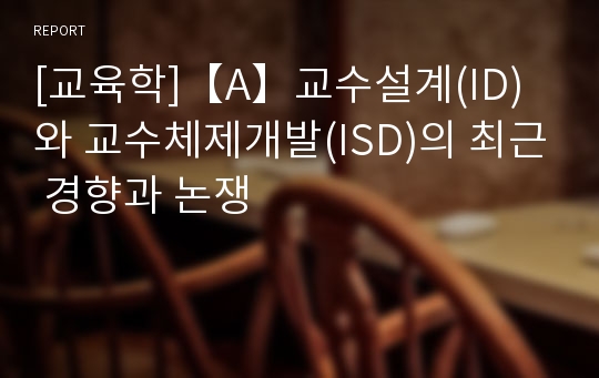 [교육학]【A】교수설계(ID)와 교수체제개발(ISD)의 최근 경향과 논쟁