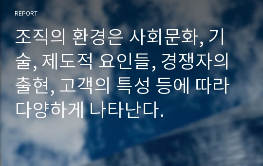 조직의 환경은 사회문화, 기술, 제도적 요인들, 경쟁자의 출현, 고객의 특성 등에 따라 다양하게 나타난다.