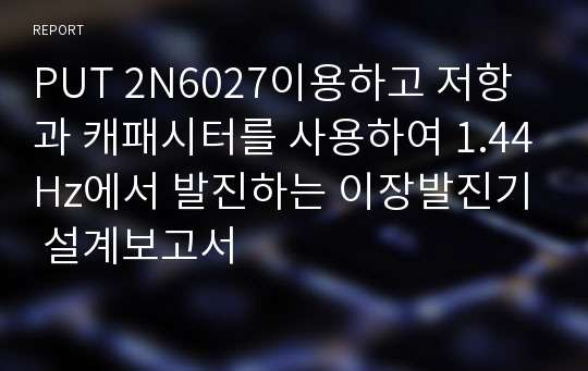 PUT 2N6027이용하고 저항과 캐패시터를 사용하여 1.44Hz에서 발진하는 이장발진기 설계보고서