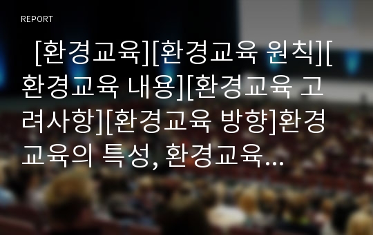   [환경교육][환경교육 원칙][환경교육 내용][환경교육 고려사항][환경교육 방향]환경교육의 특성, 환경교육의 목표, 환경교육의 실태, 환경교육의 원칙, 환경교육의 내용, 환경교육의 고려사항, 향후 환경교육의 방향