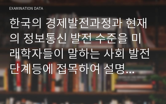 한국의 경제발전과정과 현재의 정보통신 발전 수준을 미래학자들이 말하는 사회 발전단계등에 접목하여 설명하시오