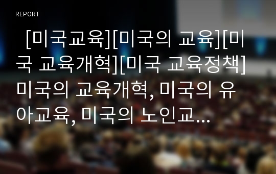   [미국교육][미국의 교육][미국 교육개혁][미국 교육정책]미국의 교육개혁, 미국의 유아교육, 미국의 노인교육, 미국의 영재교육, 미국의 도서관학교육, 미국의 시민교육, 미국의 열린교육, 미국의 완전통합교육 분석