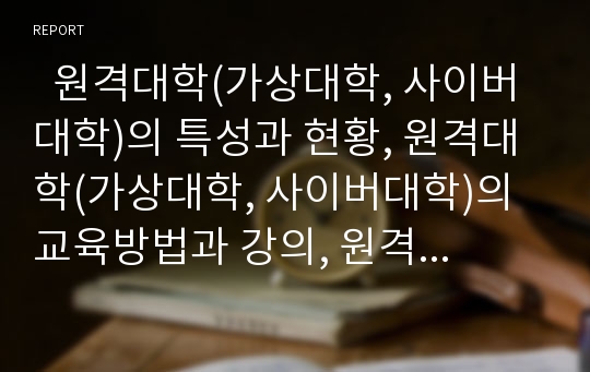   원격대학(가상대학, 사이버대학)의 특성과 현황, 원격대학(가상대학, 사이버대학)의 교육방법과 강의, 원격대학(가상대학, 사이버대학)의 문제점, 외국의 원격대학(가상대학, 사이버대학) 사례, 원격대학의 제고방안