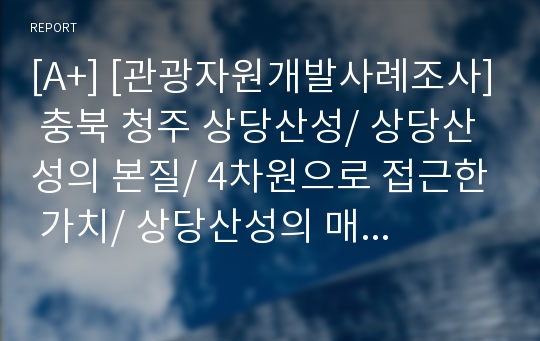 [A+] [관광자원개발사례조사] 충북 청주 상당산성/ 상당산성의 본질/ 4차원으로 접근한 가치/ 상당산성의 매력적요인/ 상당산성의 잠재력/ 청주관광