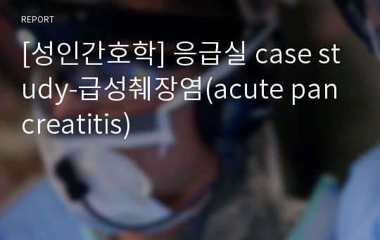 [성인간호학] 응급실 case study-급성췌장염(acute pancreatitis)