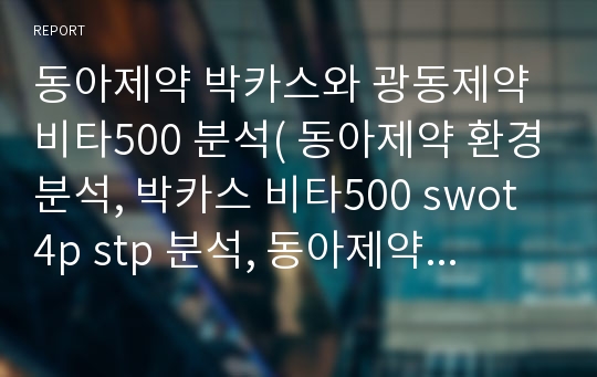 동아제약 박카스와 광동제약 비타500 분석( 동아제약 환경분석, 박카스 비타500 swot 4p stp 분석, 동아제약 광동제약 재무분석)