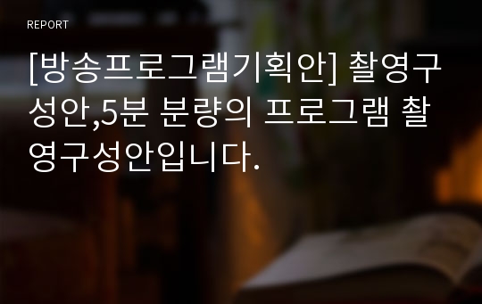 [방송프로그램기획안] 촬영구성안,5분 분량의 프로그램 촬영구성안입니다.