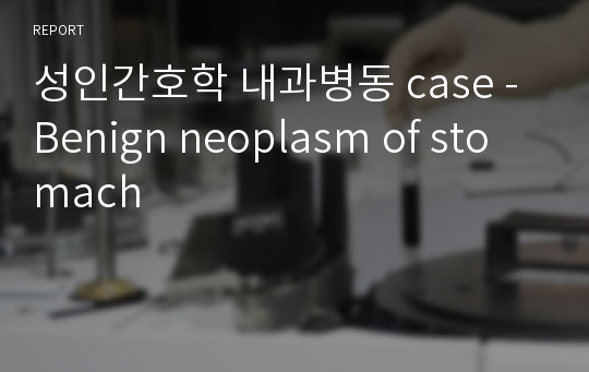 성인간호학 내과병동 case - Benign neoplasm of stomach