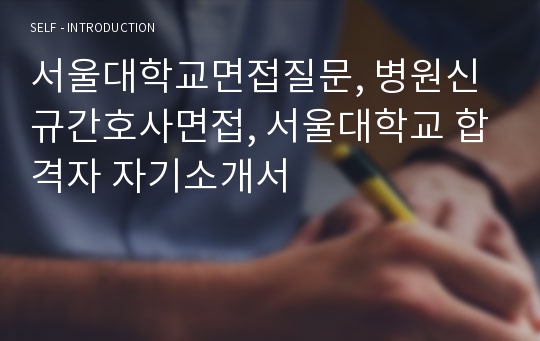서울대학교면접질문, 병원신규간호사면접, 서울대학교 합격자 자기소개서
