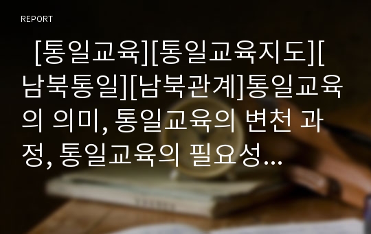   [통일교육][통일교육지도][남북통일][남북관계]통일교육의 의미, 통일교육의 변천 과정, 통일교육의 필요성, 통일교육의 지도 원리, 통일교육의 내용 구성, 통일교육의 쟁점, 향후 통일교육의 내실화 방안 분석