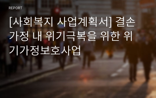 [사회복지 사업계획서] 결손가정 내 위기극복을 위한 위기가정보호사업