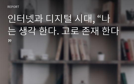 인터넷과 디지털 시대, “나는 생각 한다. 고로 존재 한다”