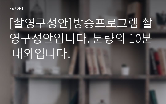 [촬영구성안]방송프로그램 촬영구성안입니다. 분량의 10분 내외입니다.