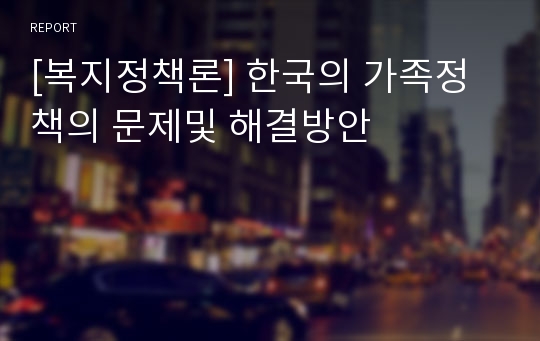 [복지정책론] 한국의 가족정책의 문제및 해결방안