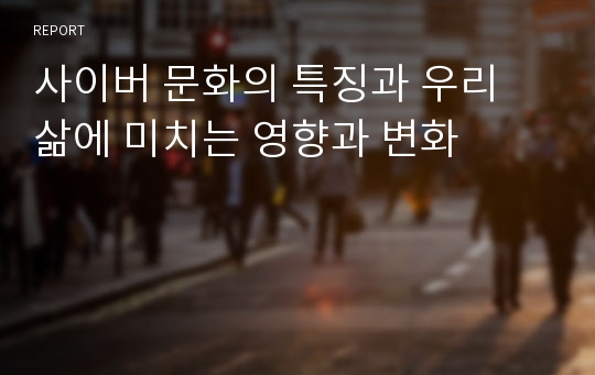 사이버 문화의 특징과 우리 삶에 미치는 영향과 변화