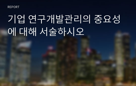 기업 연구개발관리의 중요성에 대해 서술하시오