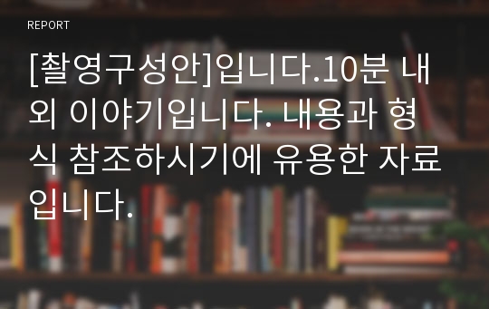 [촬영구성안]입니다.10분 내외 이야기입니다. 내용과 형식 참조하시기에 유용한 자료입니다.