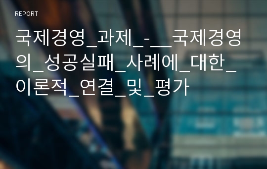 국제경영_과제_-__국제경영의_성공실패_사례에_대한_이론적_연결_및_평가