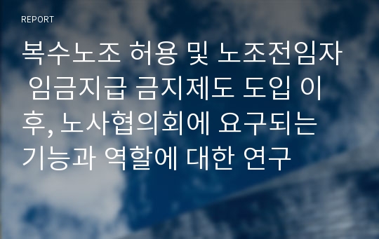 복수노조 허용 및 노조전임자 임금지급 금지제도 도입 이후, 노사협의회에 요구되는 기능과 역할에 대한 연구