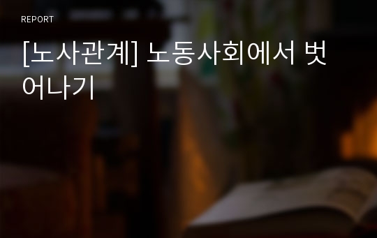 [노사관계] 노동사회에서 벗어나기