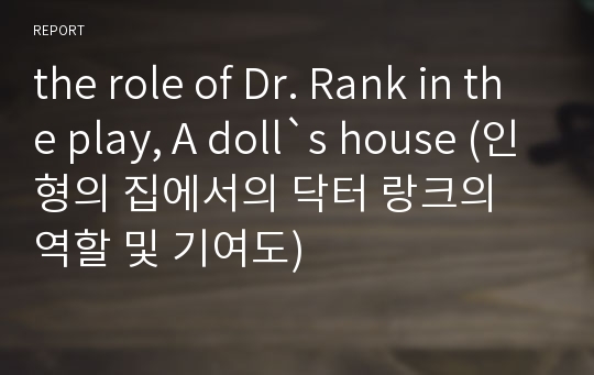 the role of Dr. Rank in the play, A doll`s house (인형의 집에서의 닥터 랑크의 역할 및 기여도)