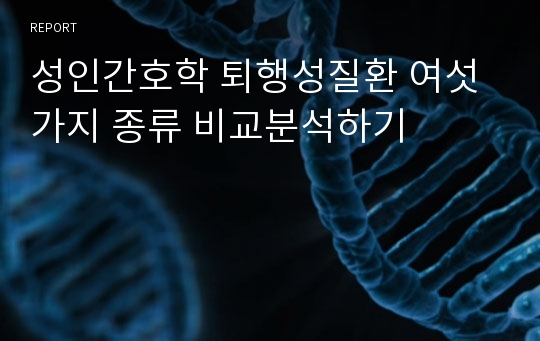 성인간호학 퇴행성질환 여섯가지 종류 비교분석하기